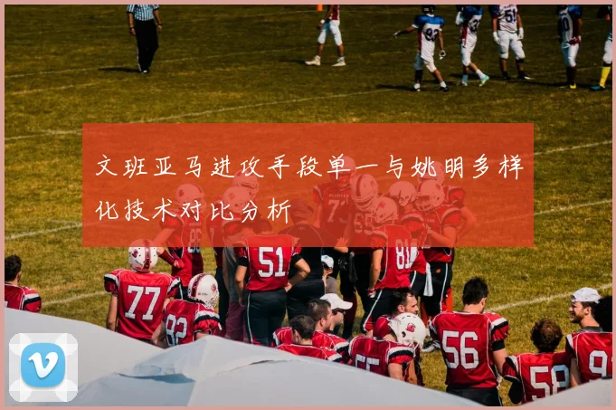 文班亚马进攻手段单一与姚明多样化技术对比分析